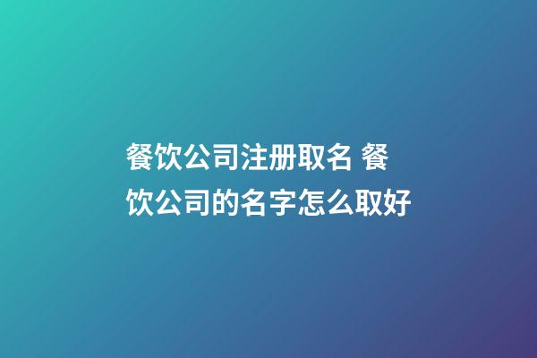 餐饮公司注册取名 餐饮公司的名字怎么取好-第1张-公司起名-玄机派